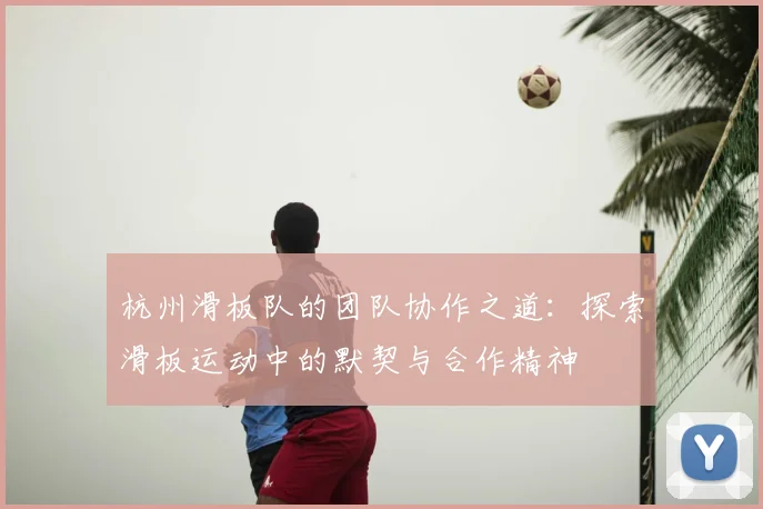 杭州滑板队的团队协作之道:探索滑板运动中的默契与合作精神
