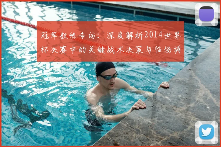 冠军教练专访：深度解析2014世界杯决赛中的关键战术决策与临场调整