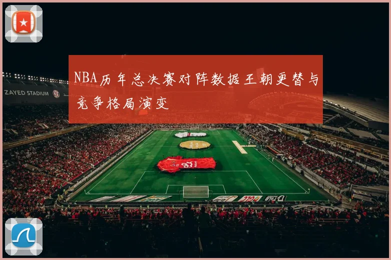 NBA历年总决赛对阵数据王朝更替与竞争格局演变