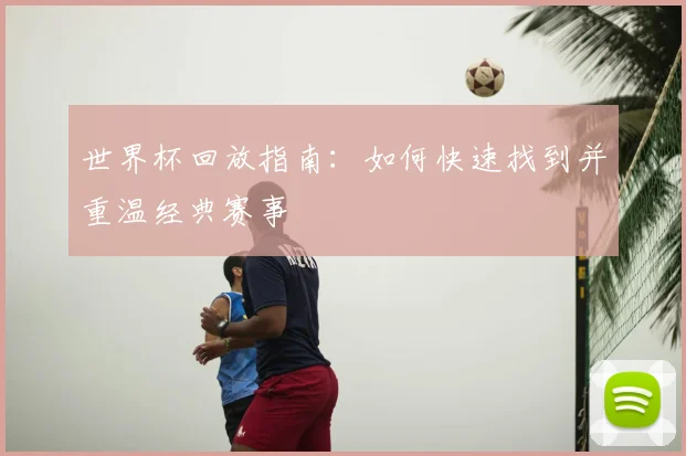 世界杯回放指南:如何快速找到并重温经典赛事
