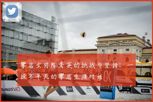 攀岩女将陈秀英的挑战与坚持：一段不平凡的攀岩生涯对话