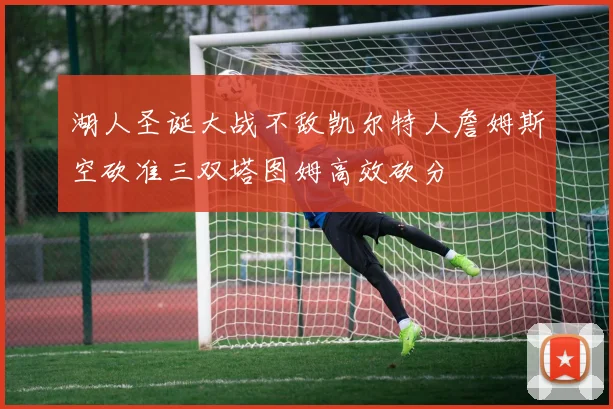 湖人圣诞大战不敌凯尔特人詹姆斯空砍准三双塔图姆高效砍分
