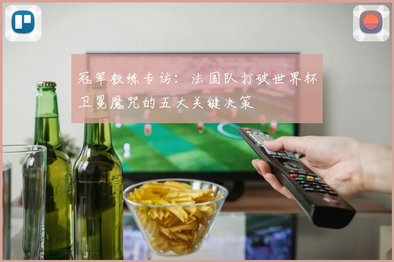 冠军教练专访：法国队打破世界杯卫冕魔咒的五大关键决策