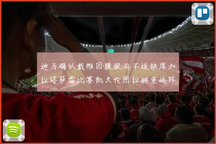 迪马确认戴维因腹股沟不适缺席加拉塔萨雷比赛凯夫伦图拉姆重返阵容