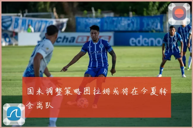 国米调整策略图拉姆或将在今夏转会离队