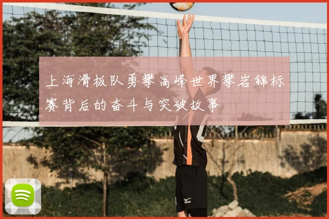上海滑板队勇攀高峰世界攀岩锦标赛背后的奋斗与突破故事