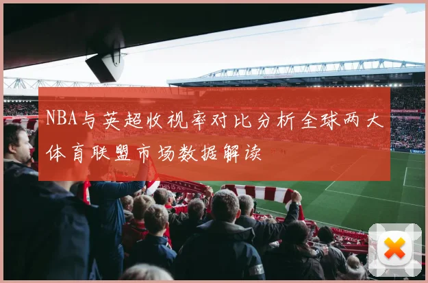 NBA与英超收视率对比分析全球两大体育联盟市场数据解读