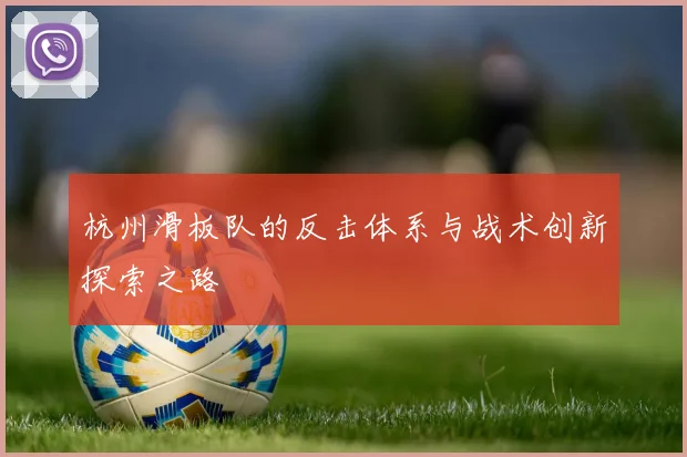 杭州滑板队的反击体系与战术创新探索之路