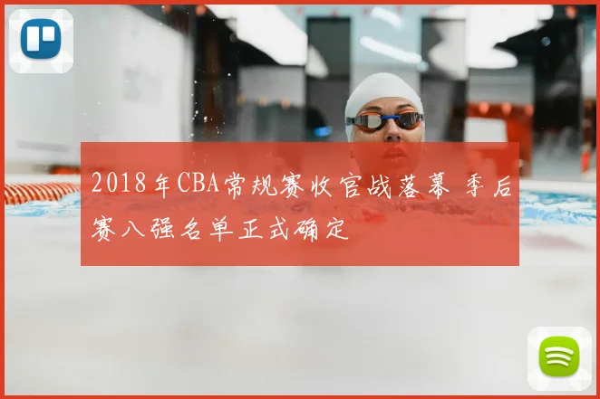 2018年CBA常规赛收官战落幕 季后赛八强名单正式确定