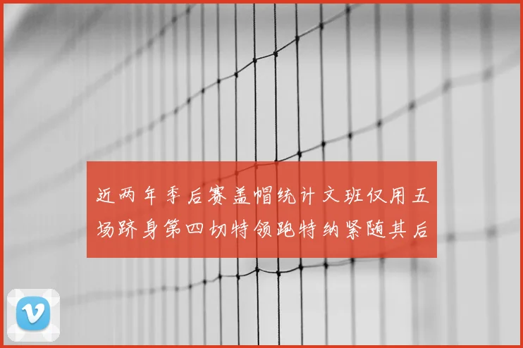 近两年季后赛盖帽统计文班仅用五场跻身第四切特领跑特纳紧随其后