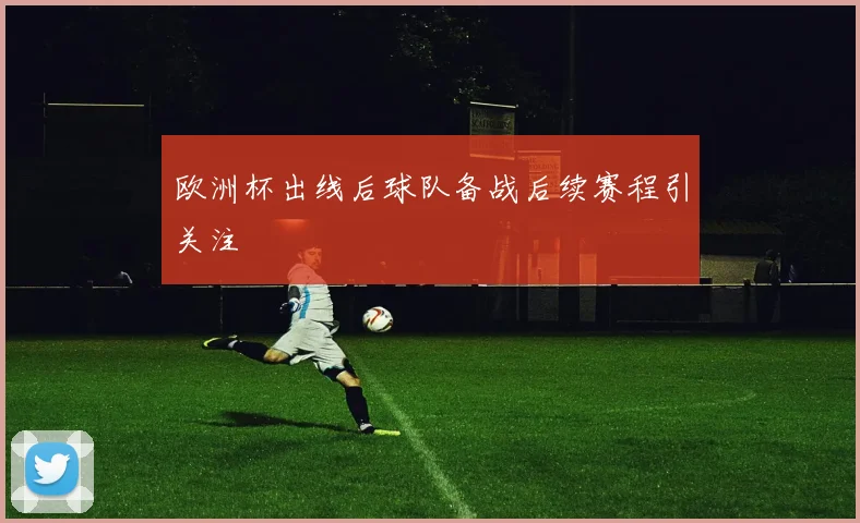 欧洲杯出线后球队备战后续赛程引关注