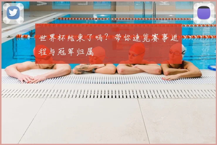 世界杯结束了吗?带你速览赛事进程与冠军归属