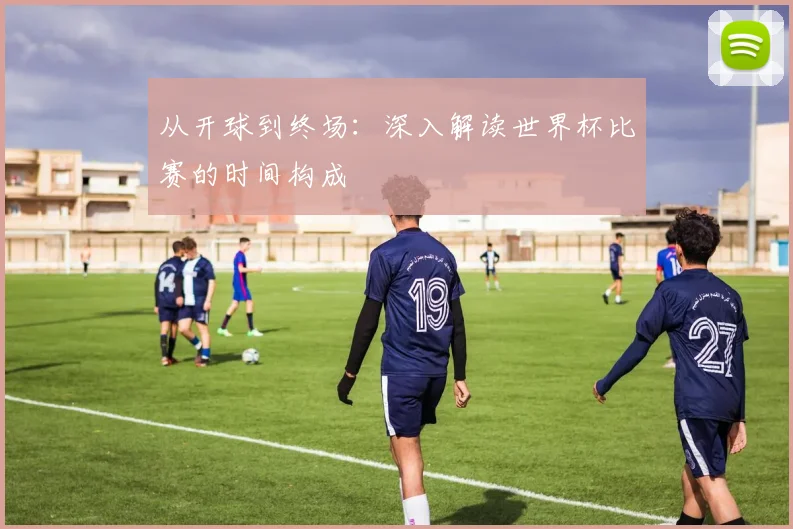 从开球到终场:深入解读世界杯比赛的时间构成