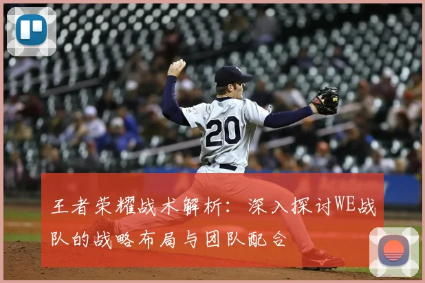 王者荣耀战术解析:深入探讨WE战队的战略布局与团队配合
