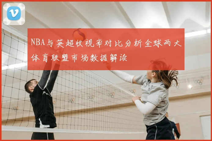 NBA与英超收视率对比分析全球两大体育联盟市场数据解读