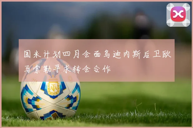 国米计划四月会面乌迪内斯后卫欧马索勒寻求转会合作