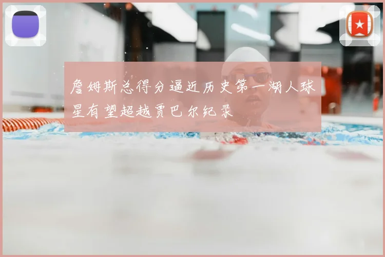 詹姆斯总得分逼近历史第一湖人球星有望超越贾巴尔纪录