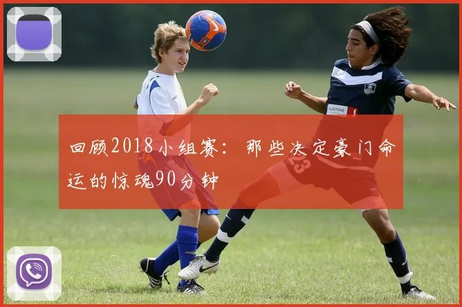 回顾2018小组赛：那些决定豪门命运的惊魂90分钟