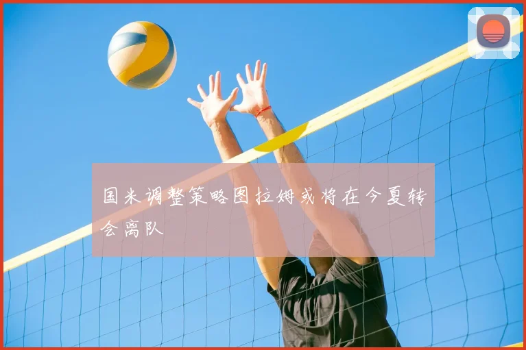 国米调整策略图拉姆或将在今夏转会离队