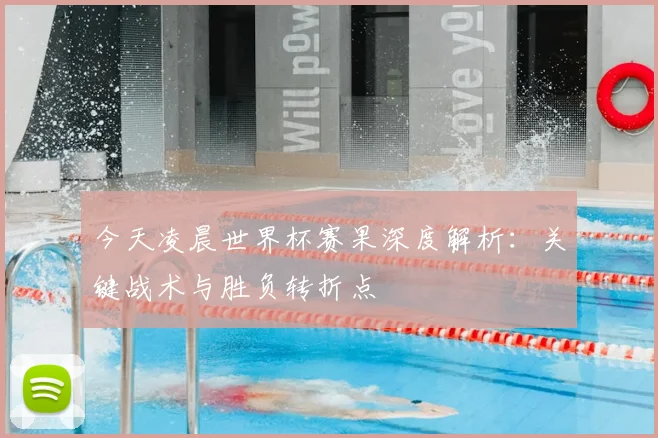 今天凌晨世界杯赛果深度解析:关键战术与胜负转折点