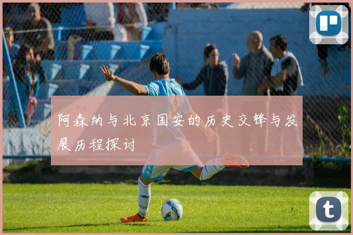 阿森纳与北京国安的历史交锋与发展历程探讨