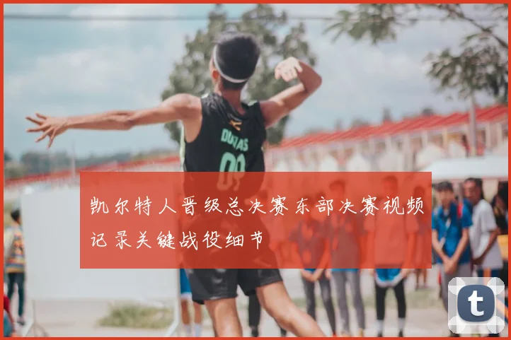 凯尔特人晋级总决赛东部决赛视频记录关键战役细节