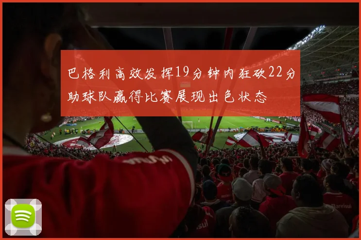 巴格利高效发挥19分钟内狂砍22分助球队赢得比赛展现出色状态