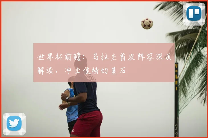 世界杯前瞻:乌拉圭首发阵容深度解读,冲击佳绩的基石