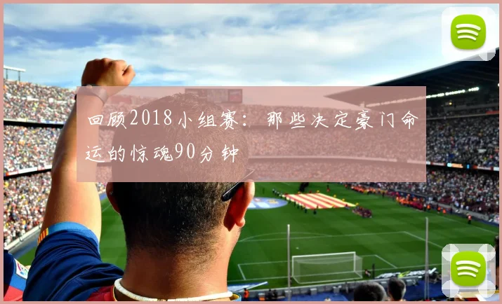 回顾2018小组赛：那些决定豪门命运的惊魂90分钟