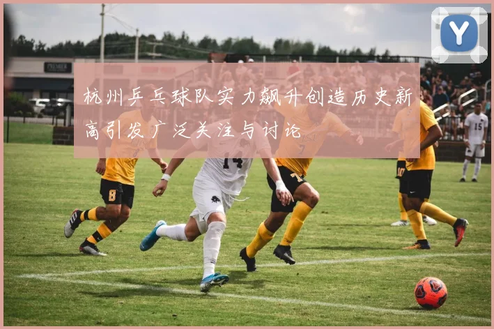 杭州乒乓球队实力飙升创造历史新高引发广泛关注与讨论