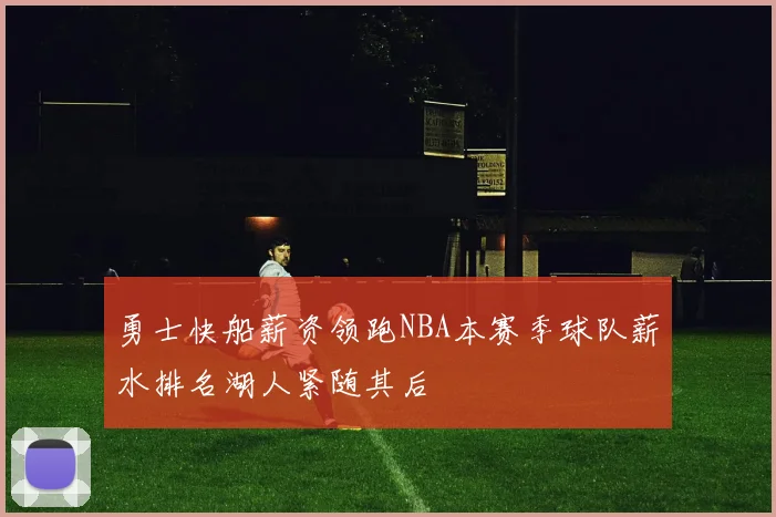 勇士快船薪资领跑NBA本赛季球队薪水排名湖人紧随其后