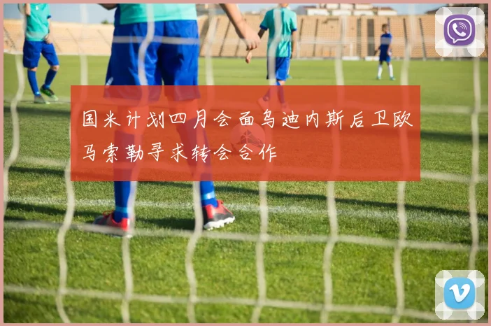 国米计划四月会面乌迪内斯后卫欧马索勒寻求转会合作
