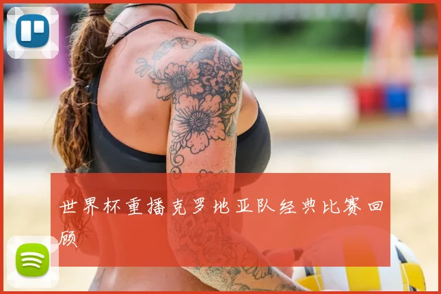 世界杯重播克罗地亚队经典比赛回顾