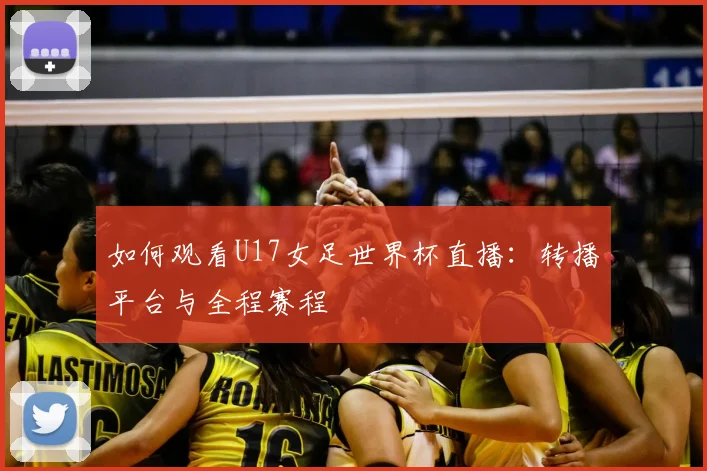 如何观看U17女足世界杯直播：转播平台与全程赛程