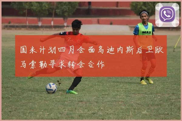 国米计划四月会面乌迪内斯后卫欧马索勒寻求转会合作