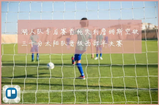 湖人队季后赛首轮失利詹姆斯空砍三十分太阳队晋级西部半决赛