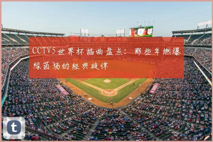 CCTV5世界杯插曲盘点：那些年燃爆绿茵场的经典旋律