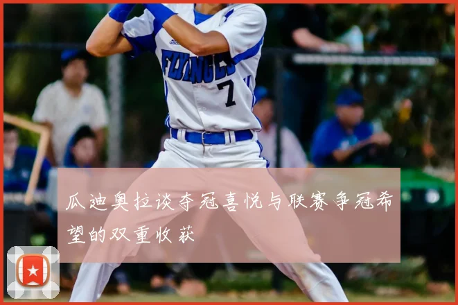 瓜迪奥拉谈夺冠喜悦与联赛争冠希望的双重收获