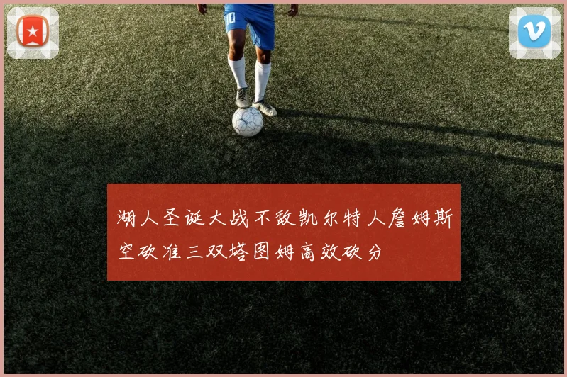 湖人圣诞大战不敌凯尔特人詹姆斯空砍准三双塔图姆高效砍分