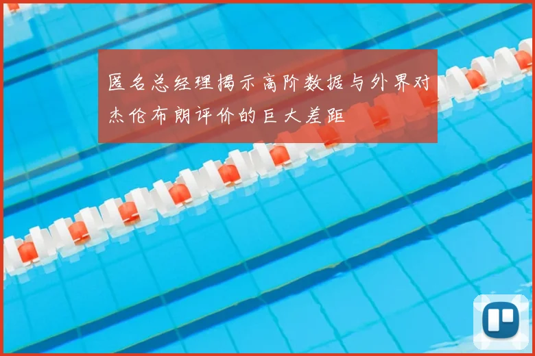匿名总经理揭示高阶数据与外界对杰伦布朗评价的巨大差距