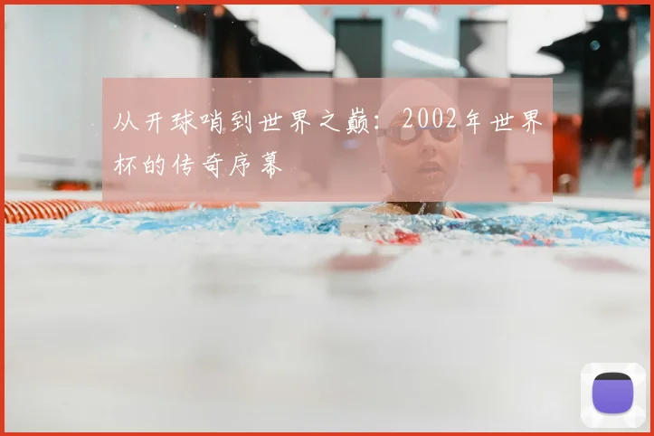 从开球哨到世界之巅:2002年世界杯的传奇序幕