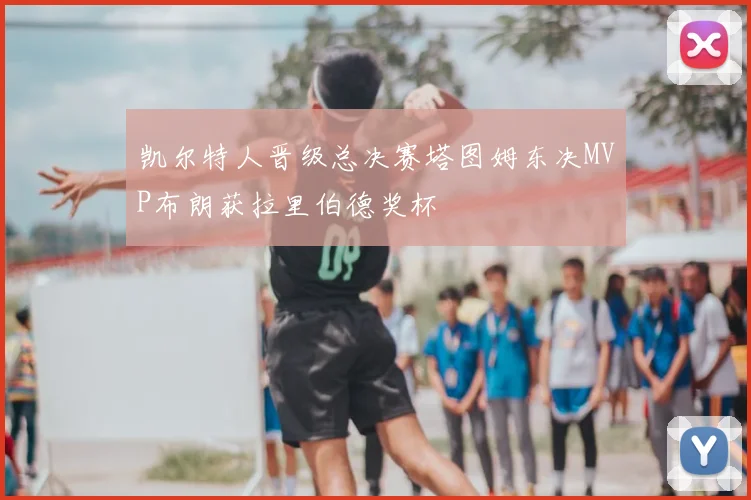 凯尔特人晋级总决赛塔图姆东决MVP布朗获拉里伯德奖杯