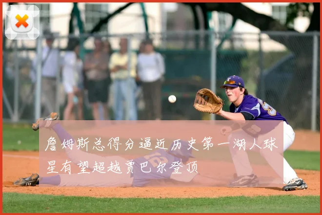 詹姆斯总得分逼近历史第一湖人球星有望超越贾巴尔登顶