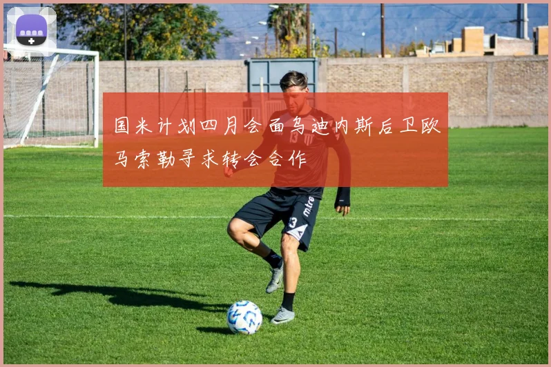 国米计划四月会面乌迪内斯后卫欧马索勒寻求转会合作