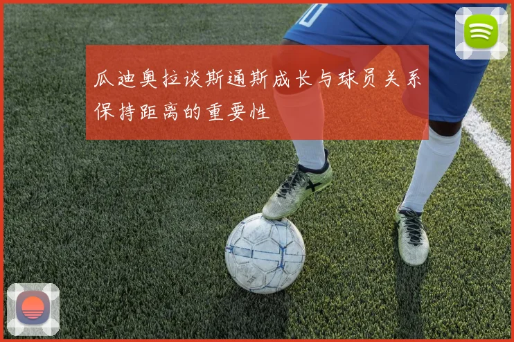 瓜迪奥拉谈斯通斯成长与球员关系保持距离的重要性