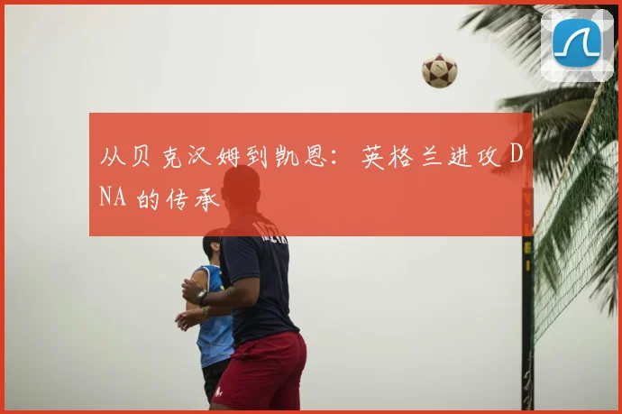 从贝克汉姆到凯恩：英格兰进攻 DNA 的传承