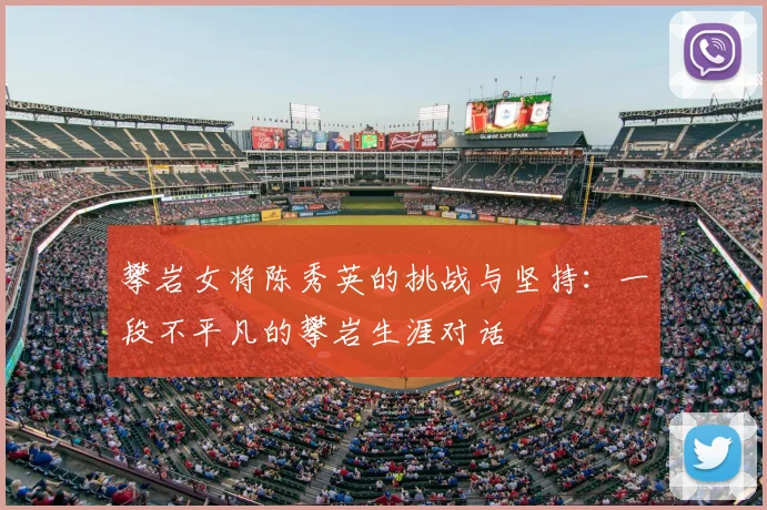 攀岩女将陈秀英的挑战与坚持：一段不平凡的攀岩生涯对话