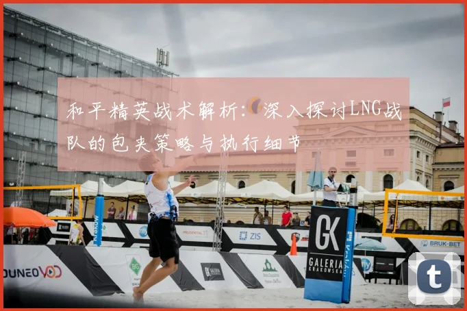 和平精英战术解析:深入探讨LNG战队的包夹策略与执行细节