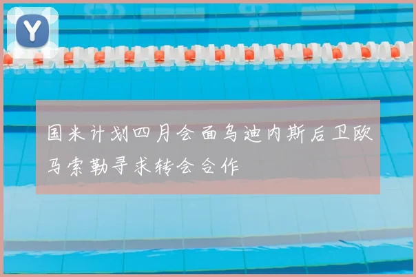 国米计划四月会面乌迪内斯后卫欧马索勒寻求转会合作