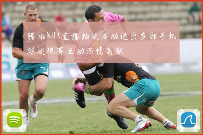 腾讯NBA直播抽奖活动送出多部手机球迷观赛互动热情高涨
